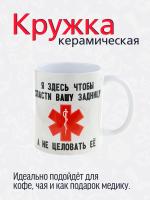 Керамическая кружка с приколом "Я здесь, чтобы ... " - подарок врачу, фельдшеру или спасателю